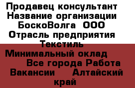 Продавец-консультант › Название организации ­ БоскоВолга, ООО › Отрасль предприятия ­ Текстиль › Минимальный оклад ­ 50 000 - Все города Работа » Вакансии   . Алтайский край